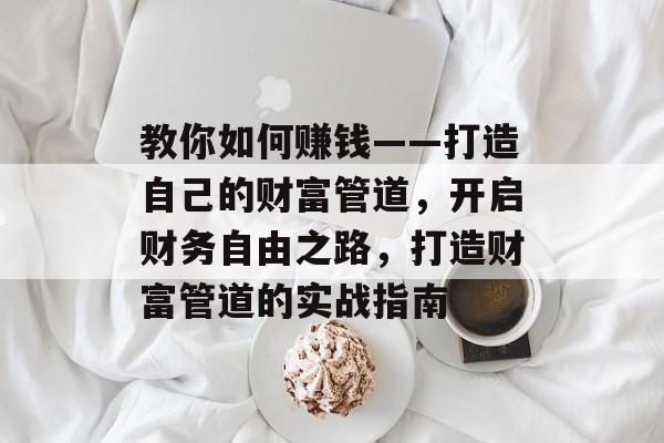 教你如何赚钱——打造自己的财富管道，开启财务自由之路，打造财富管道的实战指南