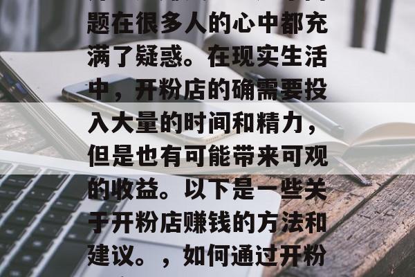 开粉店赚钱吗？这个问题在很多人的心中都充满了疑惑。在现实生活中，开粉店的确需要投入大量的时间和精力，但是也有可能带来可观的收益。以下是一些关于开粉店赚钱的方法和建议。，如何通过开粉店实现盈利