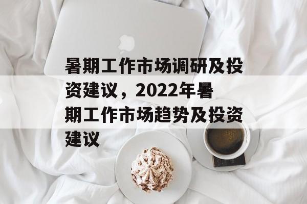 暑期工作市场调研及投资建议，2022年暑期工作市场趋势及投资建议