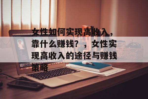 女性如何实现高收入，靠什么赚钱？，女性实现高收入的途径与赚钱策略