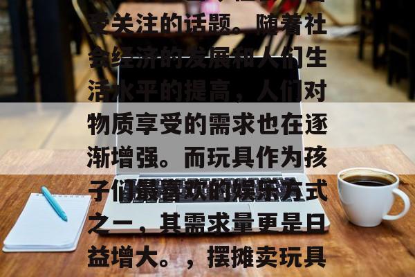 摆摊卖玩具赚钱吗？这是一个在当今社会中备受关注的话题。随着社会经济的发展和人们生活水平的提高，人们对物质享受的需求也在逐渐增强。而玩具作为孩子们最喜欢的娱乐方式之一，其需求量更是日益增大。，摆摊卖玩具赚钱的可能性是怎样的？