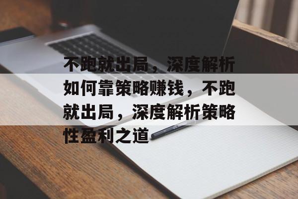 不跑就出局，深度解析如何靠策略赚钱，不跑就出局，深度解析策略性盈利之道