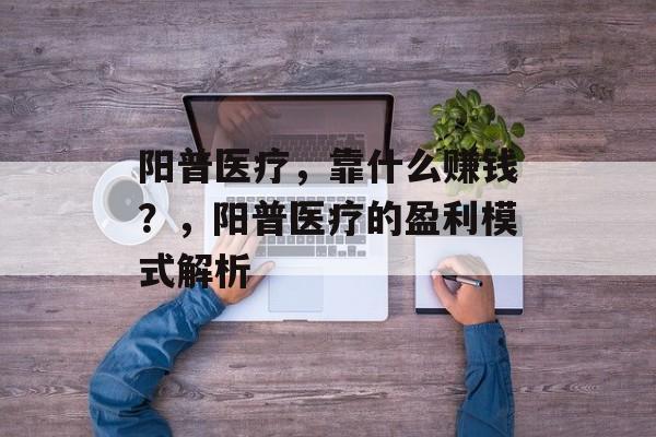 阳普医疗，靠什么赚钱？，阳普医疗的盈利模式解析