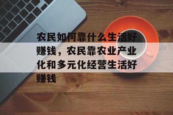 农民如何靠什么生活好赚钱，农民靠农业产业化和多元化经营生活好赚钱