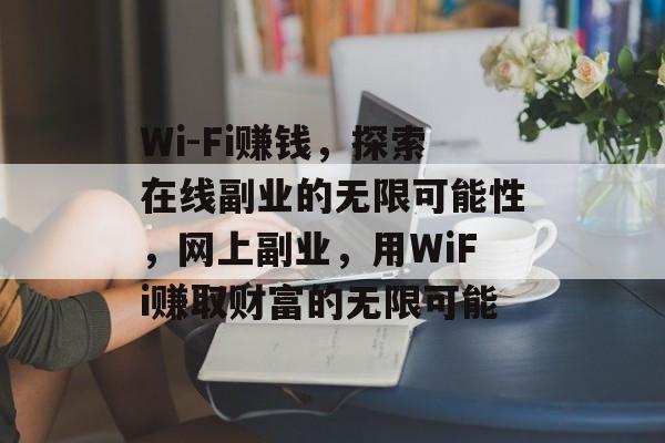 Wi-Fi赚钱，探索在线副业的无限可能性，网上副业，用WiFi赚取财富的无限可能