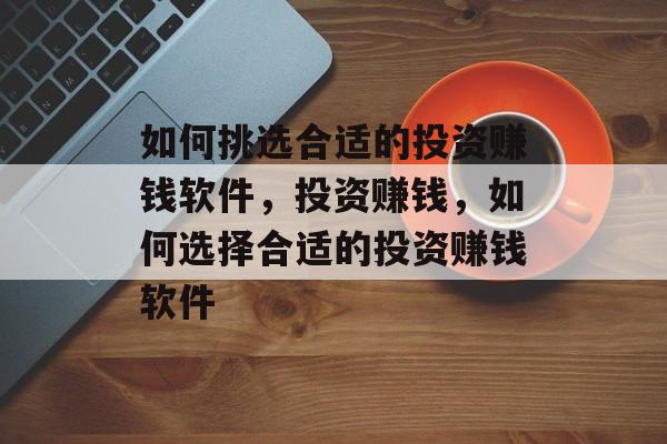 如何挑选合适的投资赚钱软件，投资赚钱，如何选择合适的投资赚钱软件