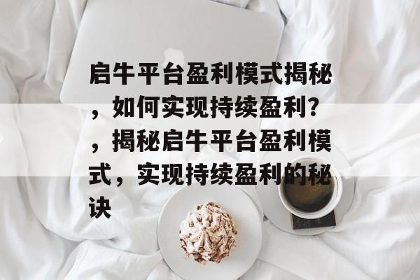 启牛平台盈利模式揭秘，如何实现持续盈利？，揭秘启牛平台盈利模式，实现持续盈利的秘诀