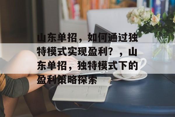 山东单招，如何通过独特模式实现盈利？，山东单招，独特模式下的盈利策略探索