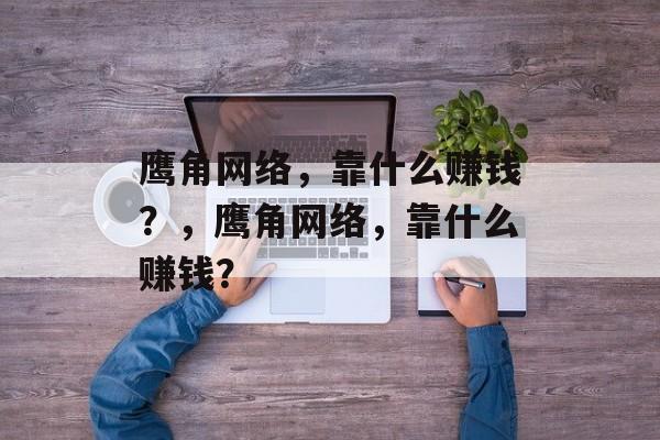 鹰角网络，靠什么赚钱？，鹰角网络，靠什么赚钱？