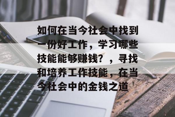 如何在当今社会中找到一份好工作，学习哪些技能能够赚钱？，寻找和培养工作技能，在当今社会中的金钱之道