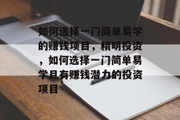 如何选择一门简单易学的赚钱项目，精明投资，如何选择一门简单易学且有赚钱潜力的投资项目