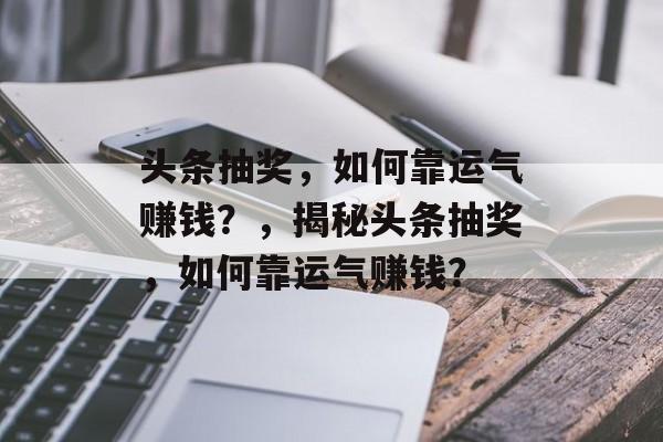 头条抽奖，如何靠运气赚钱？，揭秘头条抽奖，如何靠运气赚钱？