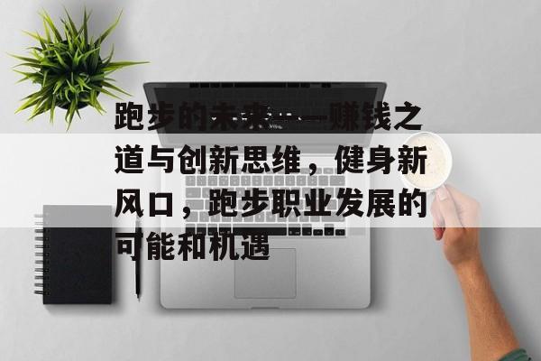 跑步的未来——赚钱之道与创新思维，健身新风口，跑步职业发展的可能和机遇