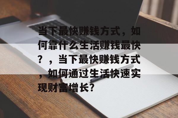 当下最快赚钱方式，如何靠什么生活赚钱最快？，当下最快赚钱方式，如何通过生活快速实现财富增长？