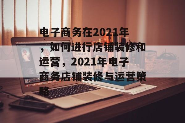 电子商务在2021年，如何进行店铺装修和运营，2021年电子商务店铺装修与运营策略