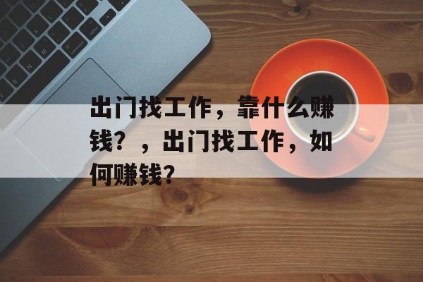 出门找工作，靠什么赚钱？，出门找工作，如何赚钱？