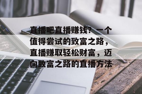 直播吧直播赚钱？一个值得尝试的致富之路，直播赚取轻松财富，迈向致富之路的直播方法