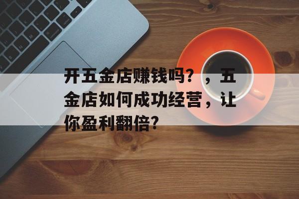 开五金店赚钱吗？，五金店如何成功经营，让你盈利翻倍?