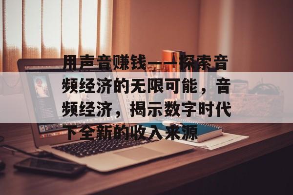 用声音赚钱——探索音频经济的无限可能，音频经济，揭示数字时代下全新的收入来源