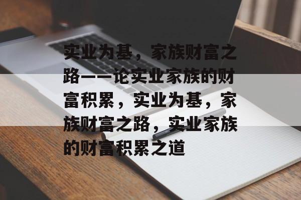 实业为基，家族财富之路——论实业家族的财富积累，实业为基，家族财富之路，实业家族的财富积累之道