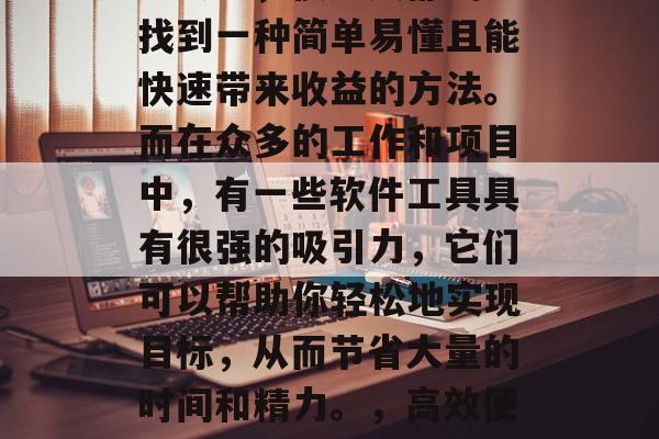 在如今这个竞争激烈的社会里，很多人都渴望找到一种简单易懂且能快速带来收益的方法。而在众多的工作和项目中，有一些软件工具具有很强的吸引力，它们可以帮助你轻松地实现目标，从而节省大量的时间和精力。，高效便捷，寻找工作项目中的好帮手