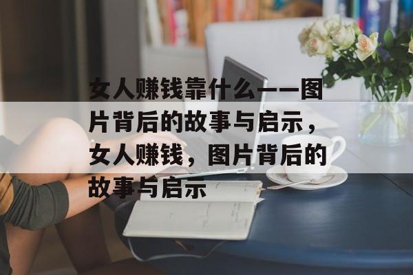 女人赚钱靠什么——图片背后的故事与启示，女人赚钱，图片背后的故事与启示