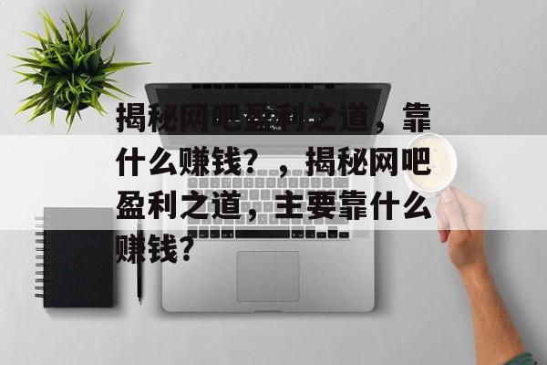 揭秘网吧盈利之道，靠什么赚钱？，揭秘网吧盈利之道，主要靠什么赚钱？