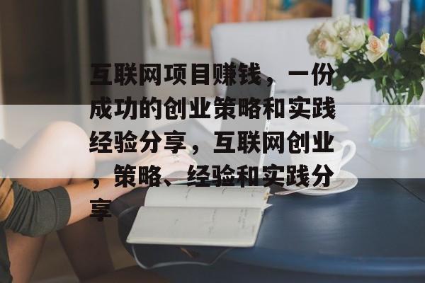 互联网项目赚钱，一份成功的创业策略和实践经验分享，互联网创业，策略、经验和实践分享