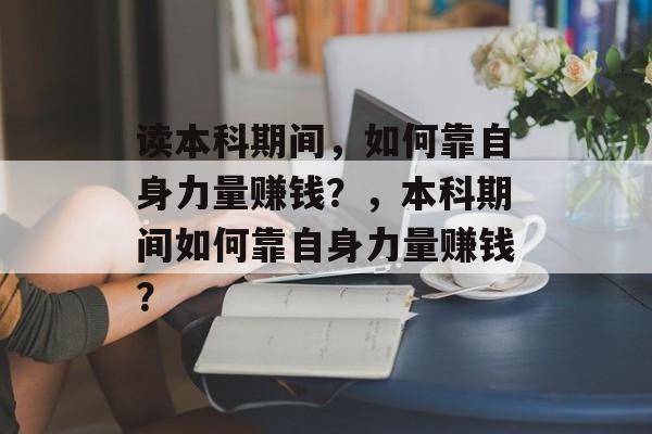 读本科期间，如何靠自身力量赚钱？，本科期间如何靠自身力量赚钱？