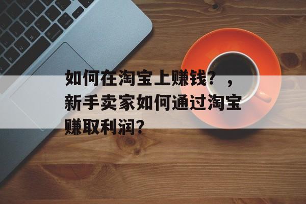 如何在淘宝上赚钱？，新手卖家如何通过淘宝赚取利润？