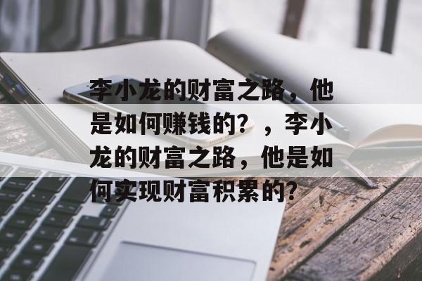 李小龙的财富之路，他是如何赚钱的？，李小龙的财富之路，他是如何实现财富积累的？