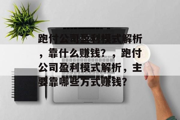 跑付公司盈利模式解析，靠什么赚钱？，跑付公司盈利模式解析，主要靠哪些方式赚钱？