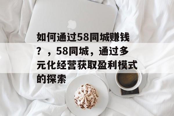 如何通过58同城赚钱？，58同城，通过多元化经营获取盈利模式的探索