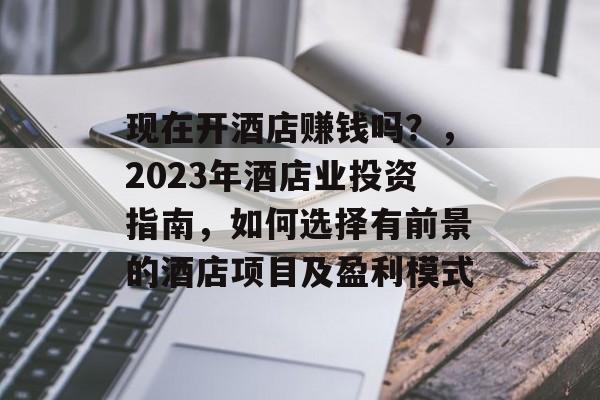 现在开酒店赚钱吗？，2023年酒店业投资指南，如何选择有前景的酒店项目及盈利模式