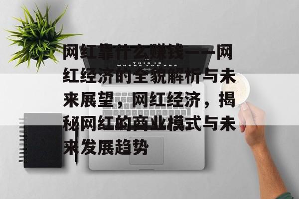 网红靠什么赚钱——网红经济的全貌解析与未来展望，网红经济，揭秘网红的商业模式与未来发展趋势