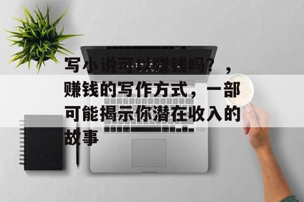 写小说可以赚钱吗？，赚钱的写作方式，一部可能揭示你潜在收入的故事