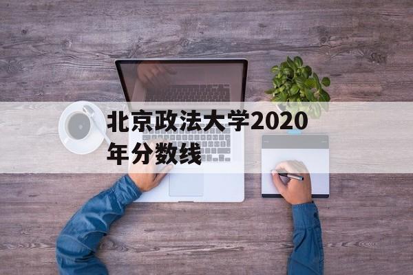 北京政法大学2020年分数线