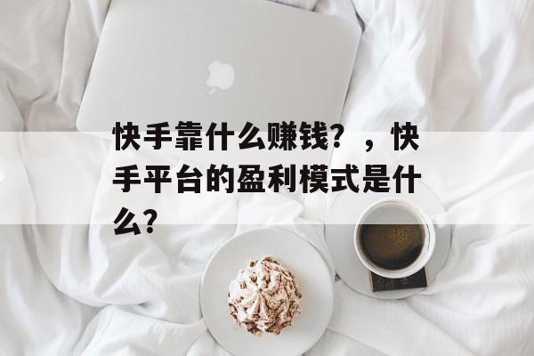 快手靠什么赚钱？，快手平台的盈利模式是什么？