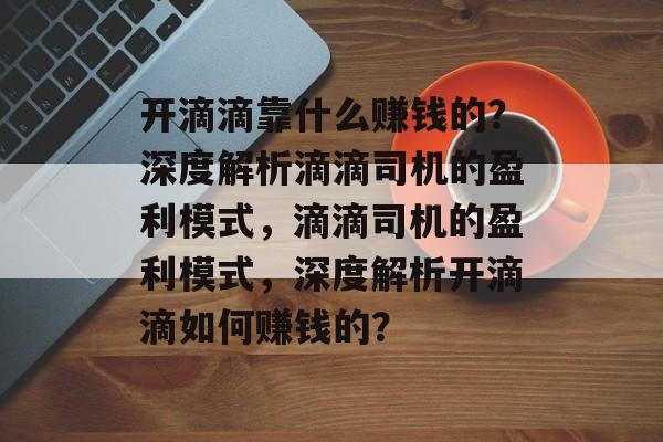 开滴滴靠什么赚钱的？深度解析滴滴司机的盈利模式，滴滴司机的盈利模式，深度解析开滴滴如何赚钱的？