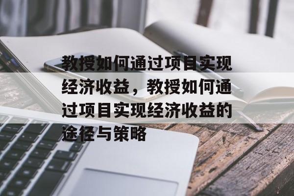 教授如何通过项目实现经济收益，教授如何通过项目实现经济收益的途径与策略