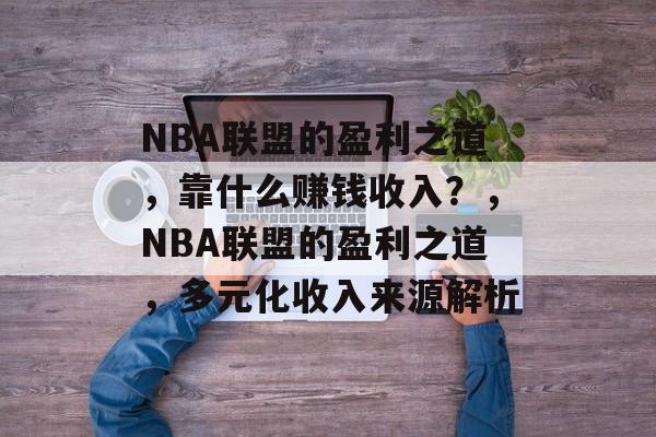 NBA联盟的盈利之道，靠什么赚钱收入？，NBA联盟的盈利之道，多元化收入来源解析