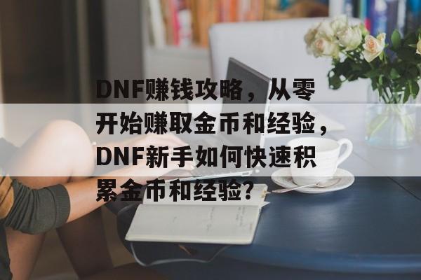 DNF赚钱攻略，从零开始赚取金币和经验，DNF新手如何快速积累金币和经验？