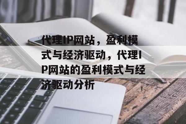 代理IP网站，盈利模式与经济驱动，代理IP网站的盈利模式与经济驱动分析