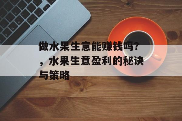 做水果生意能赚钱吗？，水果生意盈利的秘诀与策略