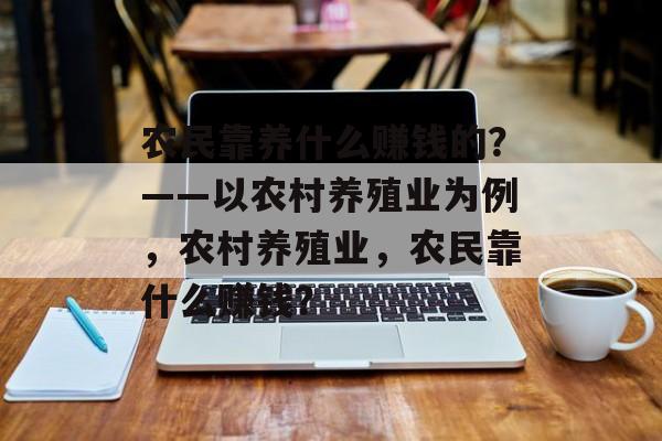 农民靠养什么赚钱的？——以农村养殖业为例，农村养殖业，农民靠什么赚钱？