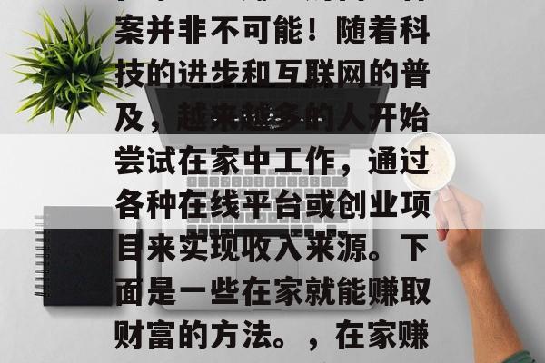 在家也能赚取财富？答案并非不可能！随着科技的进步和互联网的普及，越来越多的人开始尝试在家中工作，通过各种在线平台或创业项目来实现收入来源。下面是一些在家就能赚取财富的方法。，在家赚取财富的10种方法