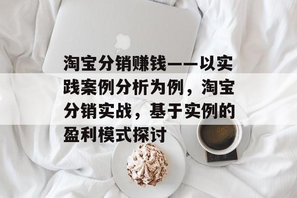 淘宝分销赚钱——以实践案例分析为例，淘宝分销实战，基于实例的盈利模式探讨