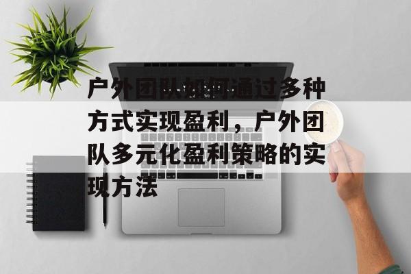 户外团队如何通过多种方式实现盈利，户外团队多元化盈利策略的实现方法