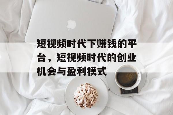 短视频时代下赚钱的平台，短视频时代的创业机会与盈利模式