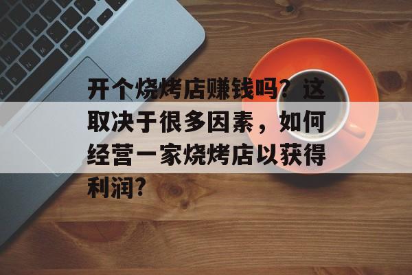 开个烧烤店赚钱吗？这取决于很多因素，如何经营一家烧烤店以获得利润?